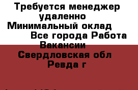 Требуется менеджер удаленно › Минимальный оклад ­ 15 000 - Все города Работа » Вакансии   . Свердловская обл.,Ревда г.